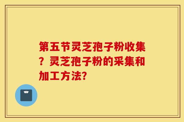 第五节灵芝孢子粉收集？灵芝孢子粉的采集和加工方法？