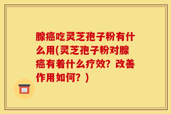 腺癌吃灵芝孢子粉有什么用(灵芝孢子粉对腺癌有着什么疗效？改善作用如何？)
