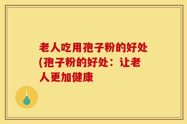 老人吃用孢子粉的好处(孢子粉的好处：让老人更加健康