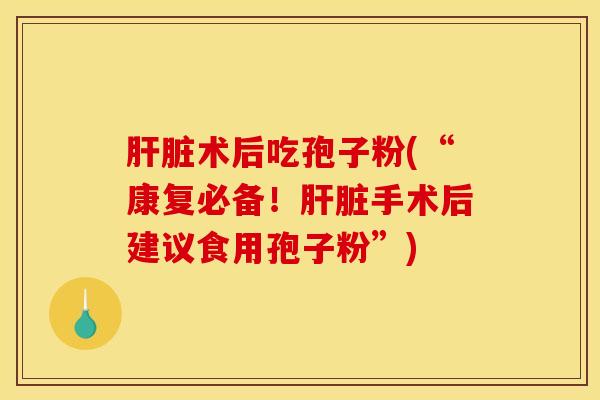 肝脏术后吃孢子粉(“康复必备！肝脏手术后建议食用孢子粉”)