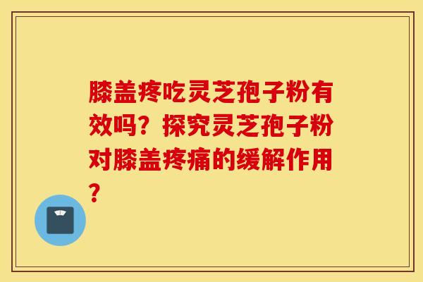 膝盖疼吃灵芝孢子粉有效吗？探究灵芝孢子粉对膝盖疼痛的缓解作用？