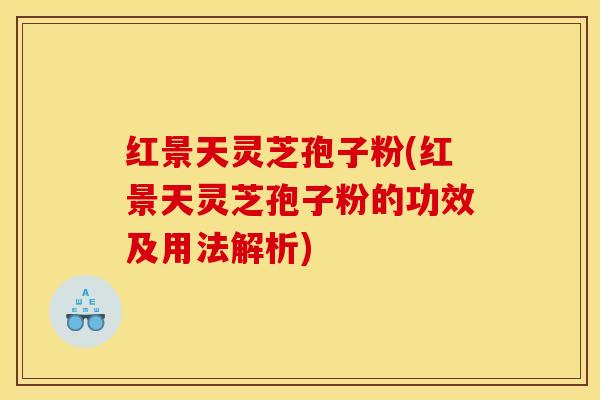 红景天灵芝孢子粉(红景天灵芝孢子粉的功效及用法解析)