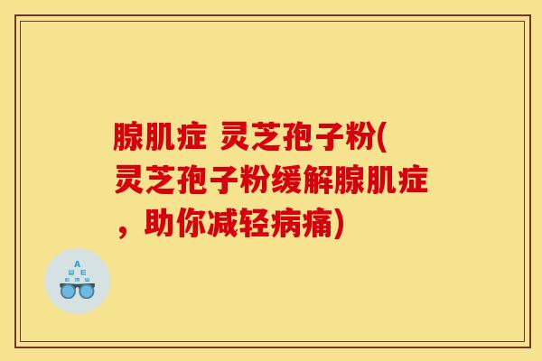 腺肌症 灵芝孢子粉(灵芝孢子粉缓解腺肌症，助你减轻病痛)