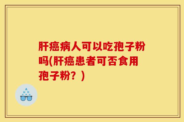 肝癌病人可以吃孢子粉吗(肝癌患者可否食用孢子粉？)
