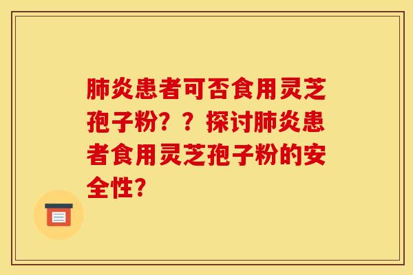 肺炎患者可否食用灵芝孢子粉？？探讨肺炎患者食用灵芝孢子粉的安全性？
