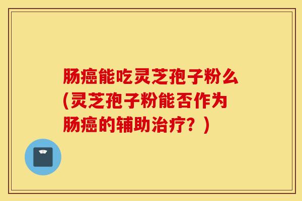 肠癌能吃灵芝孢子粉么(灵芝孢子粉能否作为肠癌的辅助治疗？)
