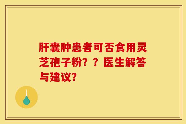 肝囊肿患者可否食用灵芝孢子粉？？医生解答与建议？