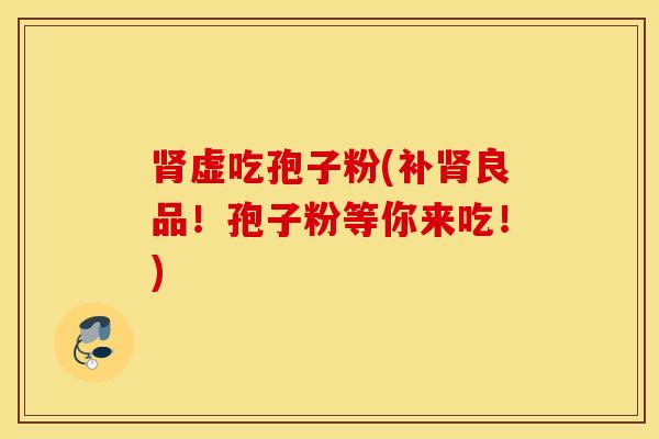 肾虚吃孢子粉(补肾良品！孢子粉等你来吃！)