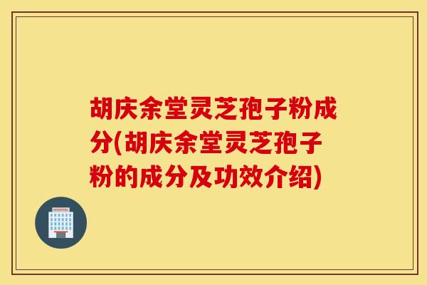 胡庆余堂灵芝孢子粉成分(胡庆余堂灵芝孢子粉的成分及功效介绍)