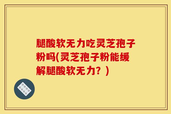 腿酸软无力吃灵芝孢子粉吗(灵芝孢子粉能缓解腿酸软无力？)