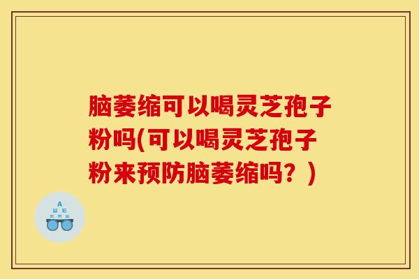 脑萎缩可以喝灵芝孢子粉吗(可以喝灵芝孢子粉来预防脑萎缩吗？)