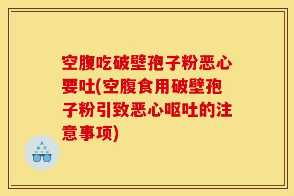 空腹吃破壁孢子粉恶心要吐(空腹食用破壁孢子粉引致恶心呕吐的注意事项)