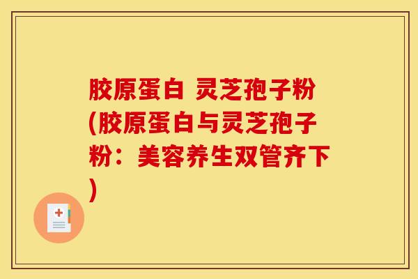胶原蛋白 灵芝孢子粉(胶原蛋白与灵芝孢子粉：美容养生双管齐下)