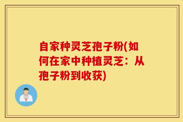 自家种灵芝孢子粉(如何在家中种植灵芝：从孢子粉到收获)