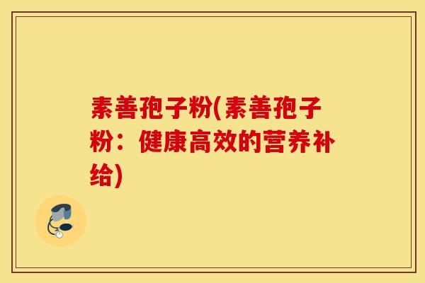 素善孢子粉(素善孢子粉：健康高效的营养补给)