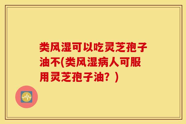 类风湿可以吃灵芝孢子油不(类风湿病人可服用灵芝孢子油？)