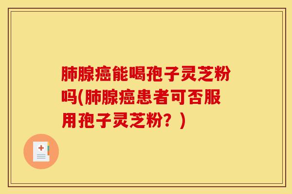 肺腺癌能喝孢子灵芝粉吗(肺腺癌患者可否服用孢子灵芝粉？)