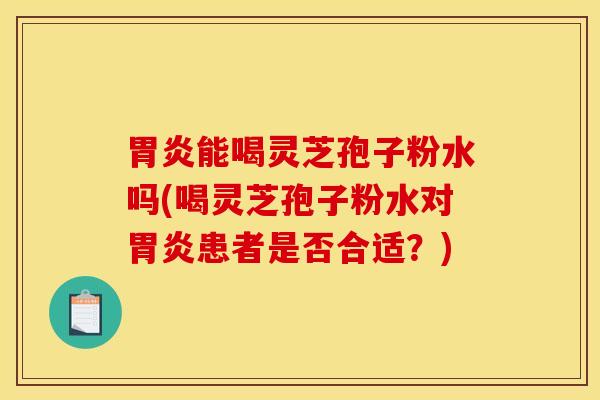 胃炎能喝灵芝孢子粉水吗(喝灵芝孢子粉水对胃炎患者是否合适？)