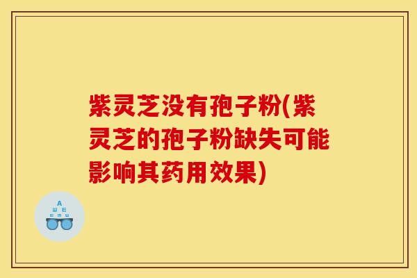 紫灵芝没有孢子粉(紫灵芝的孢子粉缺失可能影响其药用效果)