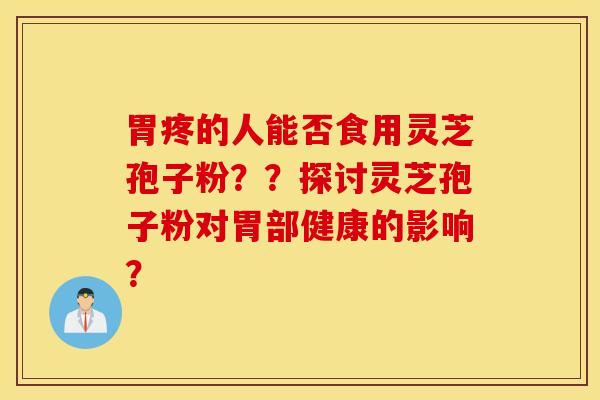 胃疼的人能否食用灵芝孢子粉？？探讨灵芝孢子粉对胃部健康的影响？
