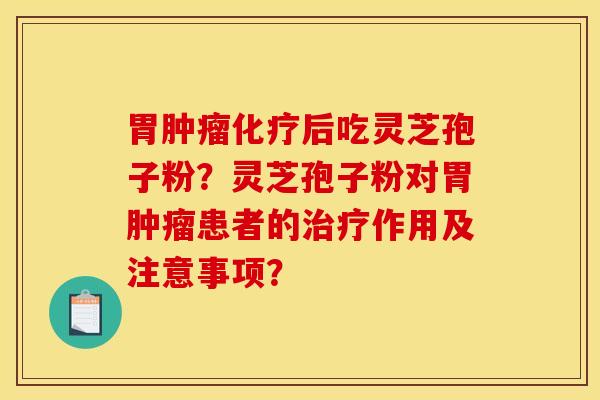 胃肿瘤化疗后吃灵芝孢子粉？灵芝孢子粉对胃肿瘤患者的治疗作用及注意事项？