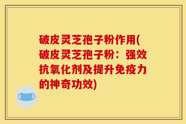 破皮灵芝孢子粉作用(破皮灵芝孢子粉：强效抗氧化剂及提升免疫力的神奇功效)