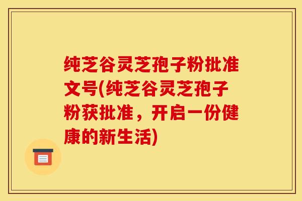 纯芝谷灵芝孢子粉批准文号(纯芝谷灵芝孢子粉获批准，开启一份健康的新生活)