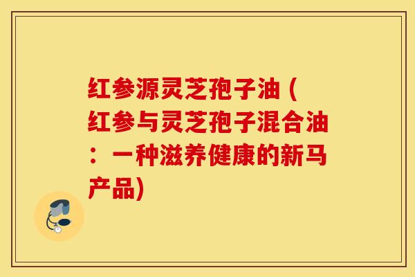 红参源灵芝孢子油 (红参与灵芝孢子混合油：一种滋养健康的新马产品)