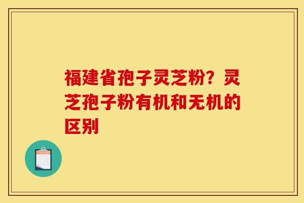 福建省孢子灵芝粉？灵芝孢子粉有机和无机的区别