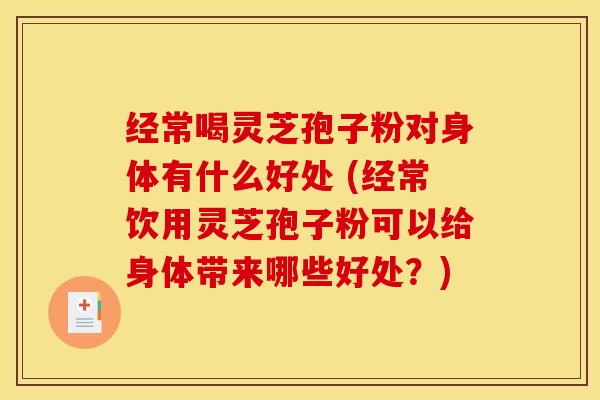 经常喝灵芝孢子粉对身体有什么好处 (经常饮用灵芝孢子粉可以给身体带来哪些好处？)