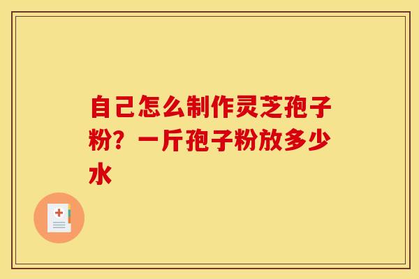 自己怎么制作灵芝孢子粉？一斤孢子粉放多少水