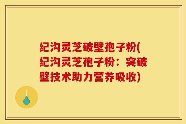 纪沟灵芝破壁孢子粉(纪沟灵芝孢子粉：突破壁技术助力营养吸收)