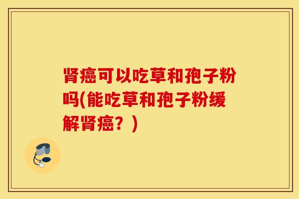 肾癌可以吃草和孢子粉吗(能吃草和孢子粉缓解肾癌？)