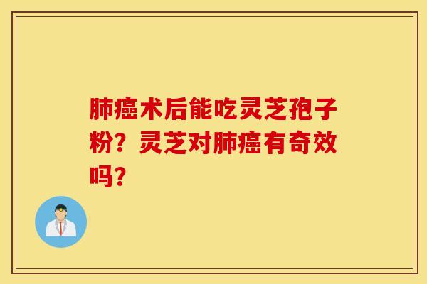 肺癌术后能吃灵芝孢子粉？灵芝对肺癌有奇效吗？