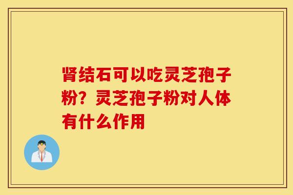 肾结石可以吃灵芝孢子粉？灵芝孢子粉对人体有什么作用