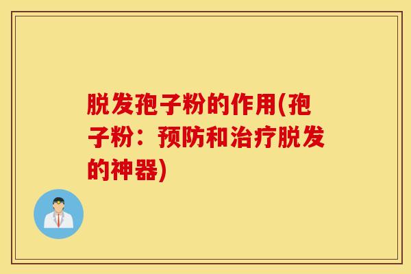 脱发孢子粉的作用(孢子粉：预防和治疗脱发的神器)