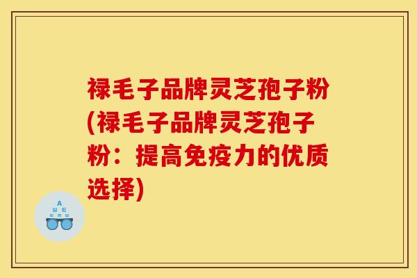 禄毛子品牌灵芝孢子粉(禄毛子品牌灵芝孢子粉：提高免疫力的优质选择)