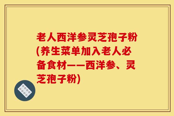 老人西洋参灵芝孢子粉(养生菜单加入老人必备食材——西洋参、灵芝孢子粉)