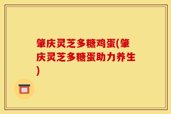 肇庆灵芝多糖鸡蛋(肇庆灵芝多糖蛋助力养生)