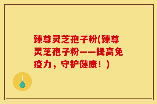 臻尊灵芝孢子粉(臻尊灵芝孢子粉——提高免疫力，守护健康！)