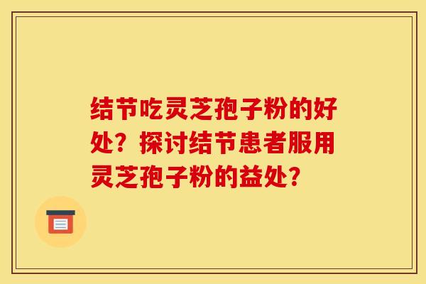结节吃灵芝孢子粉的好处？探讨结节患者服用灵芝孢子粉的益处？