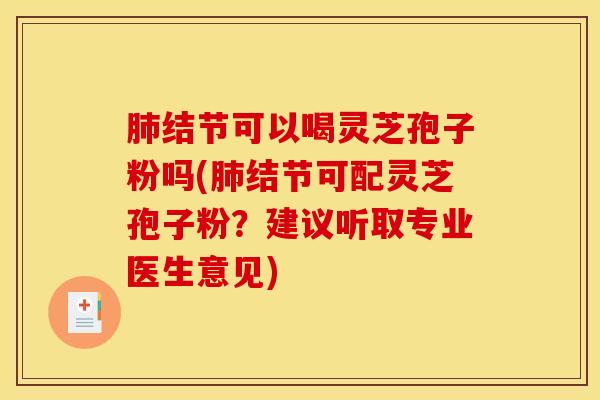 肺结节可以喝灵芝孢子粉吗(肺结节可配灵芝孢子粉？建议听取专业医生意见)
