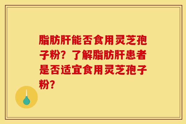 脂肪肝能否食用灵芝孢子粉？了解脂肪肝患者是否适宜食用灵芝孢子粉？