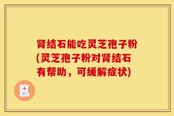 肾结石能吃灵芝孢子粉(灵芝孢子粉对肾结石有帮助，可缓解症状)