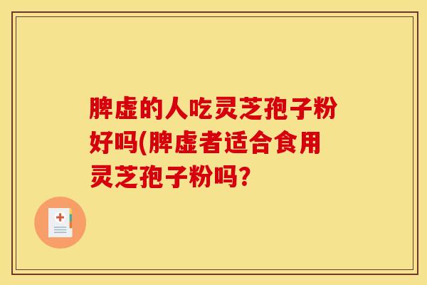 脾虚的人吃灵芝孢子粉好吗(脾虚者适合食用灵芝孢子粉吗？