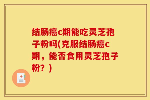 结肠癌c期能吃灵芝孢子粉吗(克服结肠癌c期，能否食用灵芝孢子粉？)