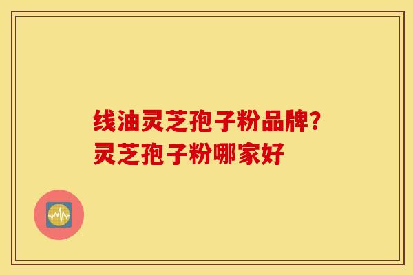 线油灵芝孢子粉品牌？灵芝孢子粉哪家好