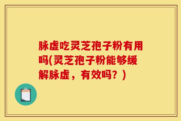 脉虚吃灵芝孢子粉有用吗(灵芝孢子粉能够缓解脉虚，有效吗？)