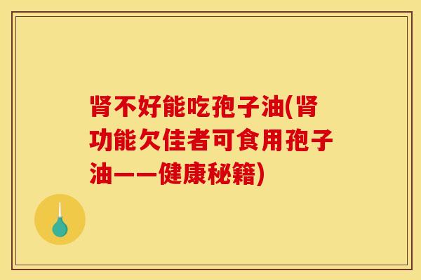 肾不好能吃孢子油(肾功能欠佳者可食用孢子油——健康秘籍)