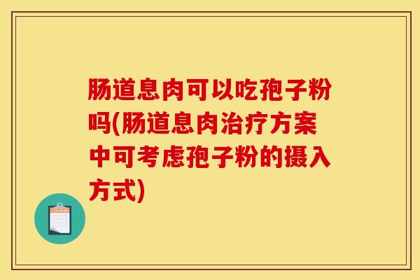 肠道息肉可以吃孢子粉吗(肠道息肉治疗方案中可考虑孢子粉的摄入方式)